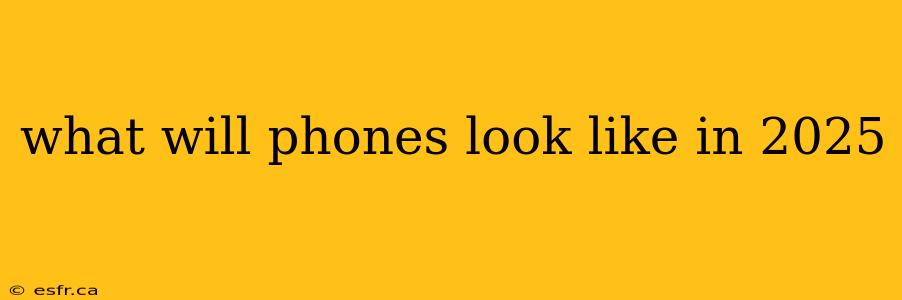 what will phones look like in 2025