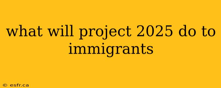 what will project 2025 do to immigrants