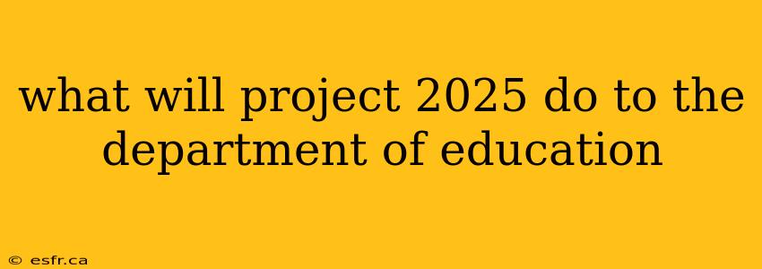 what will project 2025 do to the department of education