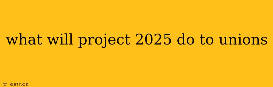 what will project 2025 do to unions