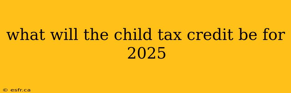 what will the child tax credit be for 2025