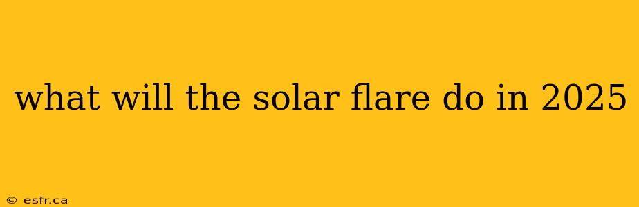 what will the solar flare do in 2025