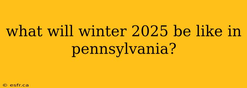 what will winter 2025 be like in pennsylvania?