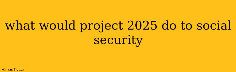 what would project 2025 do to social security