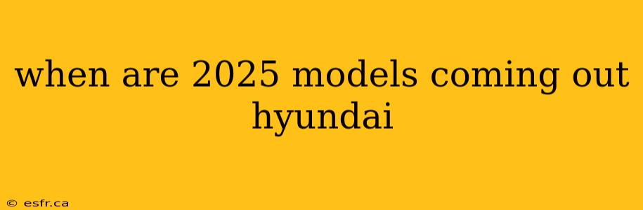 when are 2025 models coming out hyundai