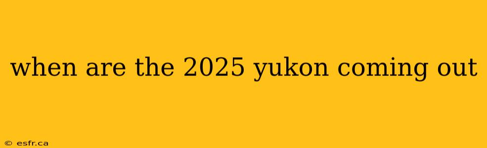 when are the 2025 yukon coming out