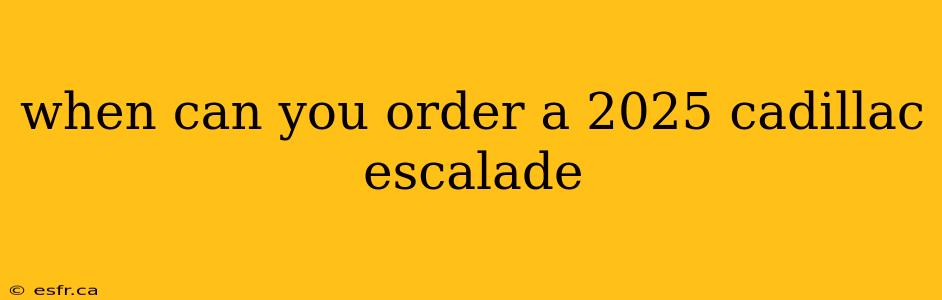 when can you order a 2025 cadillac escalade