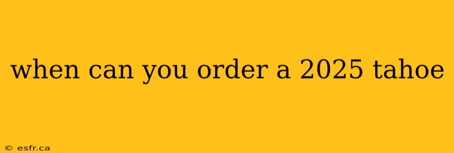 when can you order a 2025 tahoe