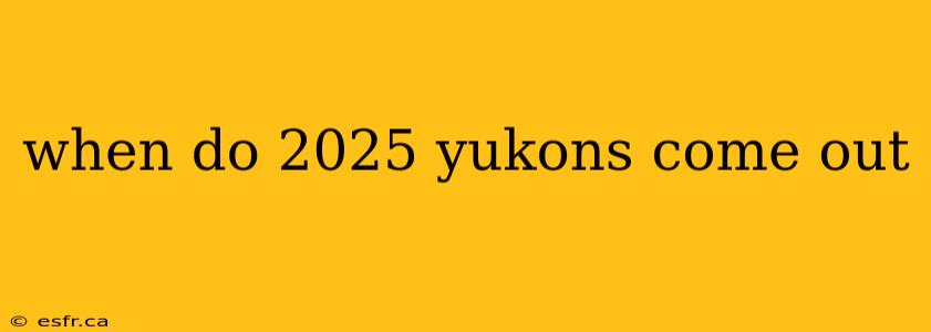 when do 2025 yukons come out