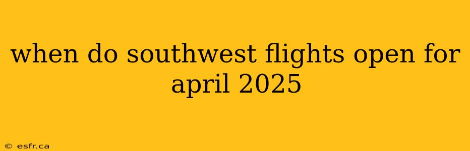 when do southwest flights open for april 2025