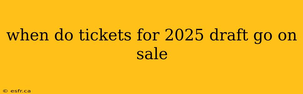 when do tickets for 2025 draft go on sale