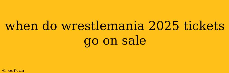 when do wrestlemania 2025 tickets go on sale