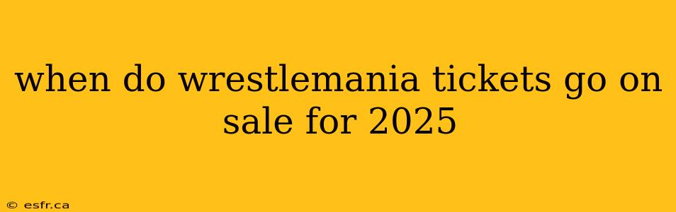 when do wrestlemania tickets go on sale for 2025