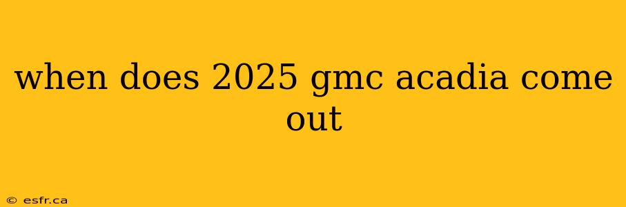 when does 2025 gmc acadia come out