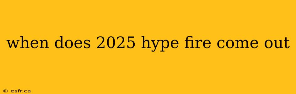 when does 2025 hype fire come out