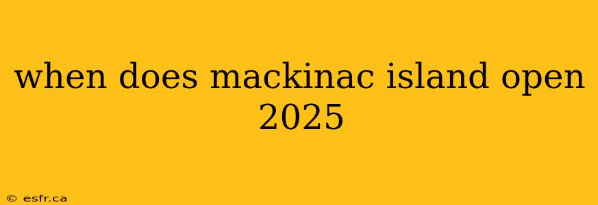 when does mackinac island open 2025