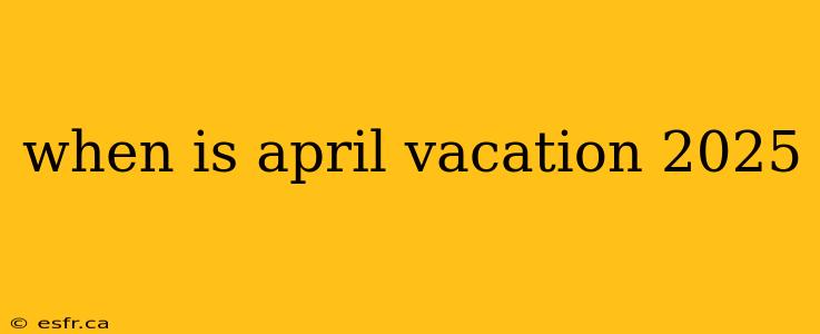 when is april vacation 2025