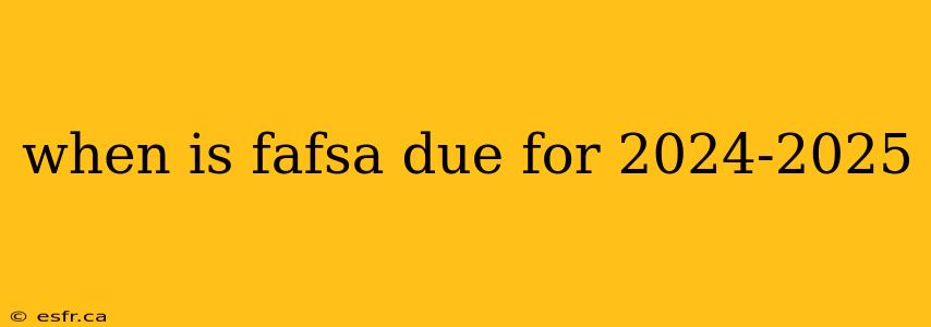 when is fafsa due for 2024-2025