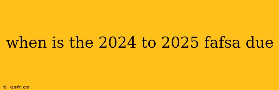 when is the 2024 to 2025 fafsa due