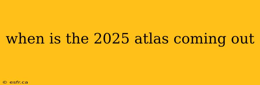 when is the 2025 atlas coming out