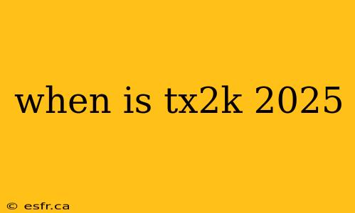 when is tx2k 2025