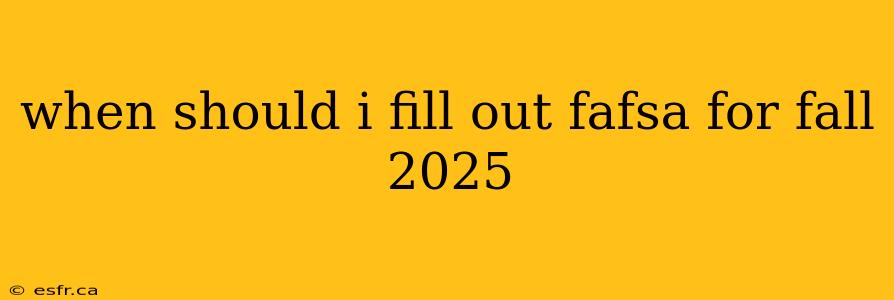 when should i fill out fafsa for fall 2025