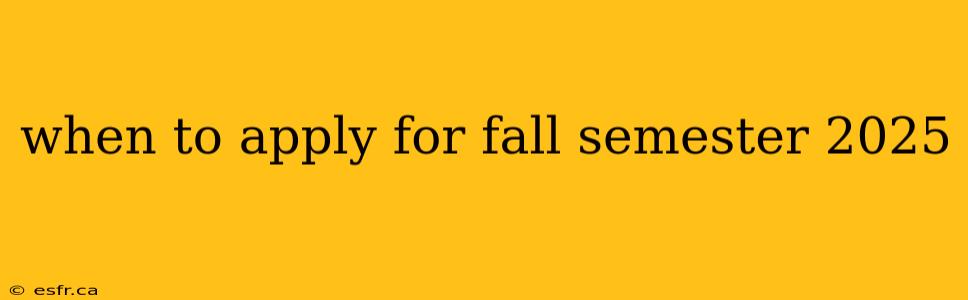 when to apply for fall semester 2025