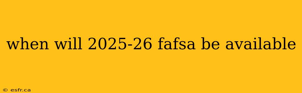 when will 2025-26 fafsa be available