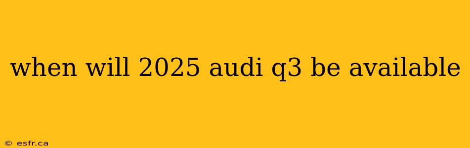 when will 2025 audi q3 be available