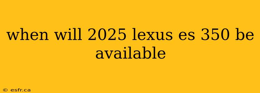 when will 2025 lexus es 350 be available