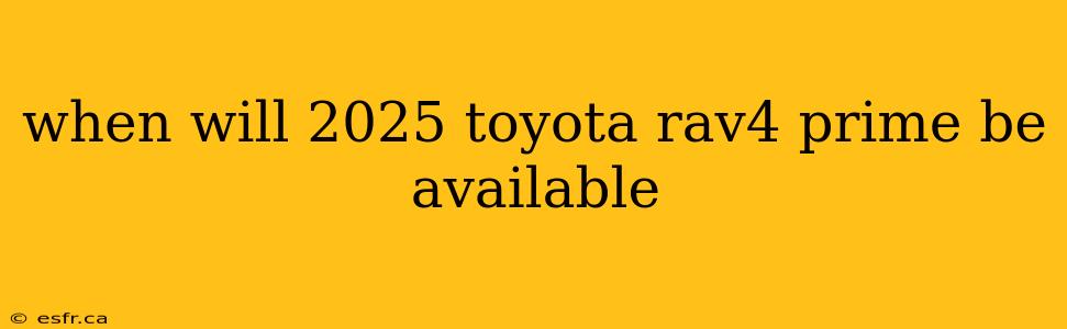 when will 2025 toyota rav4 prime be available