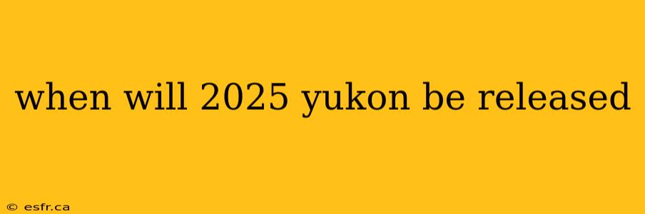 when will 2025 yukon be released