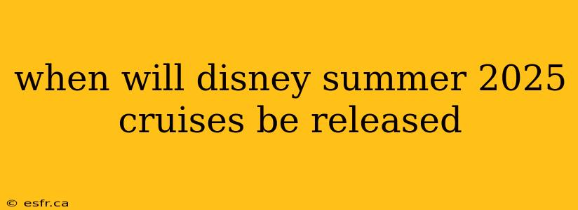 when will disney summer 2025 cruises be released