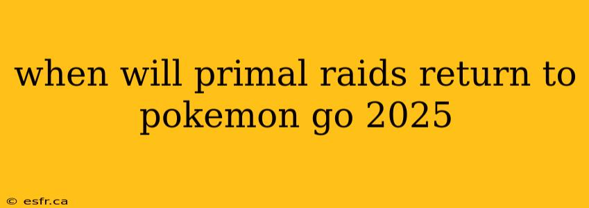 when will primal raids return to pokemon go 2025