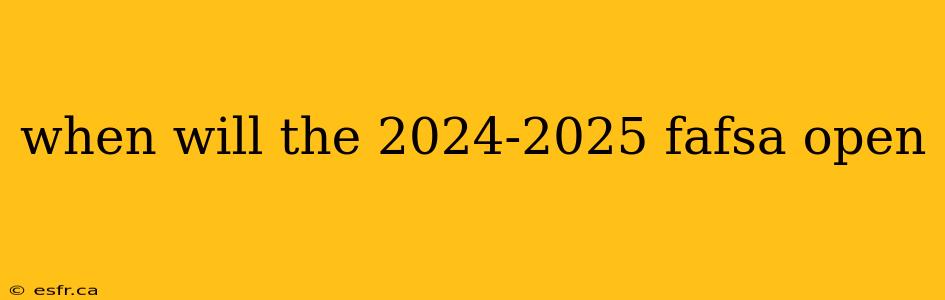 when will the 2024-2025 fafsa open