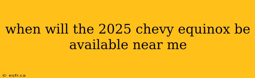 when will the 2025 chevy equinox be available near me