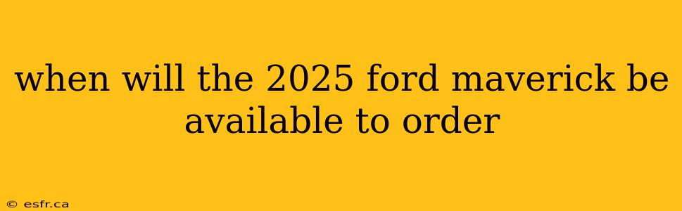 when will the 2025 ford maverick be available to order