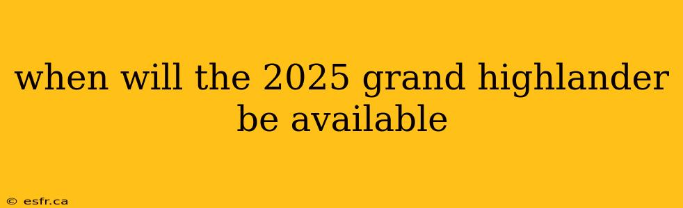 when will the 2025 grand highlander be available