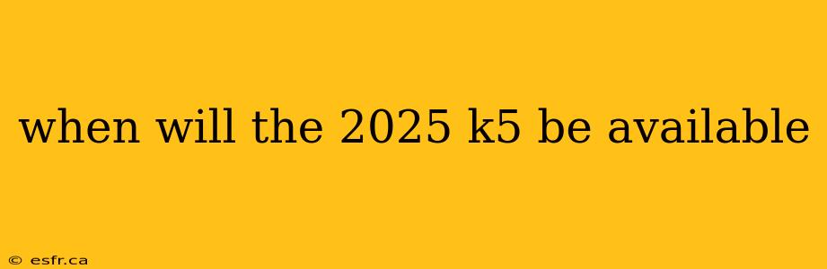 when will the 2025 k5 be available