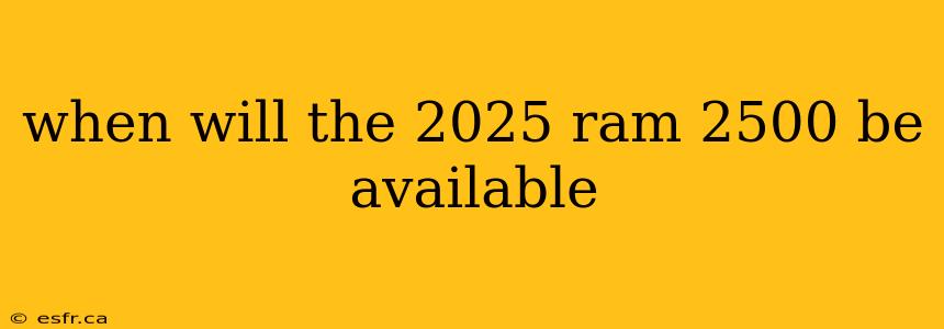 when will the 2025 ram 2500 be available