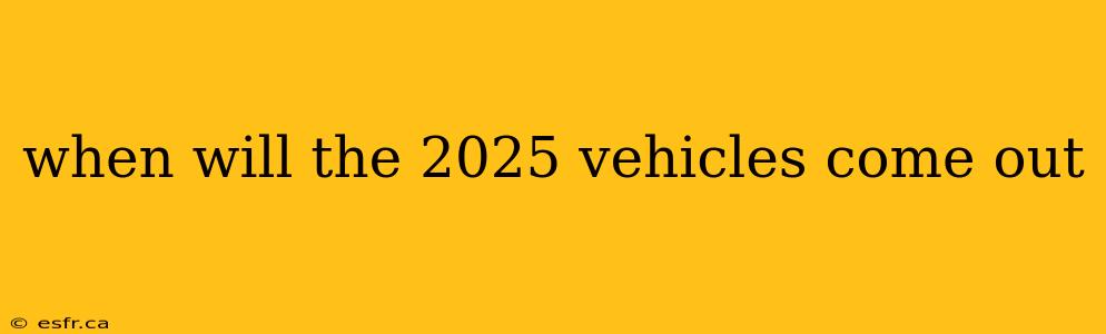 when will the 2025 vehicles come out