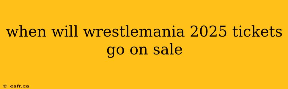 when will wrestlemania 2025 tickets go on sale