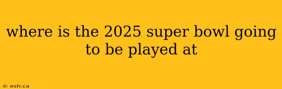 where is the 2025 super bowl going to be played at