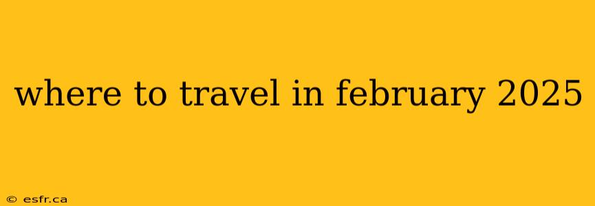 where to travel in february 2025