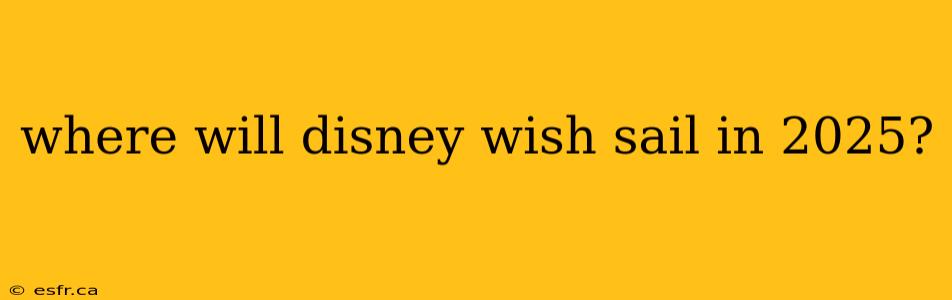 where will disney wish sail in 2025?