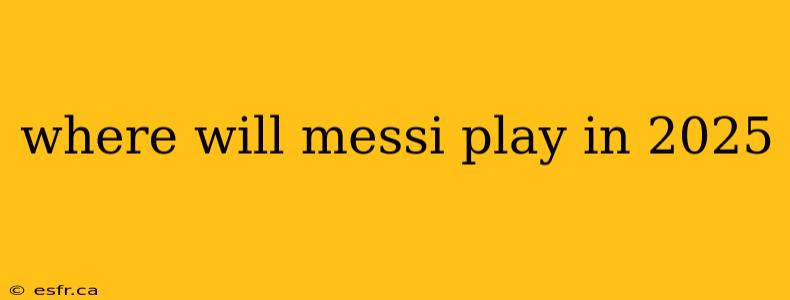 where will messi play in 2025