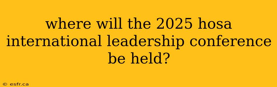 where will the 2025 hosa international leadership conference be held?