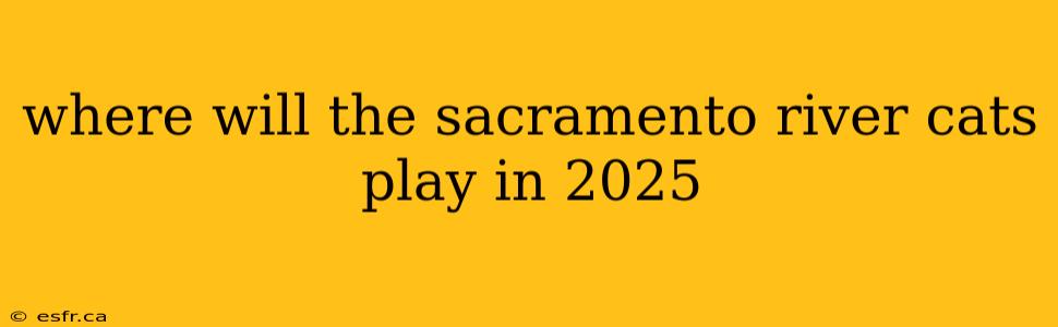 where will the sacramento river cats play in 2025