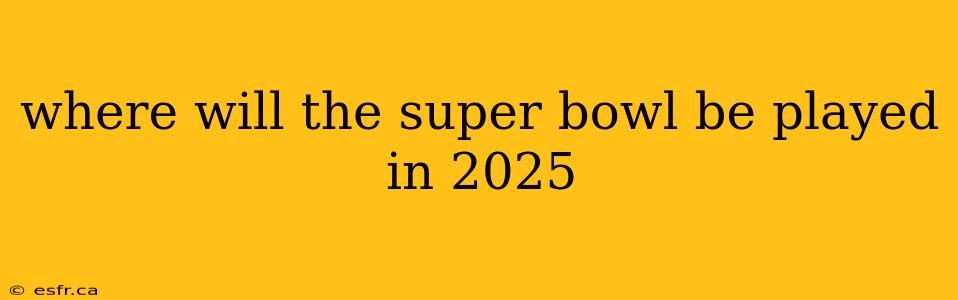 where will the super bowl be played in 2025