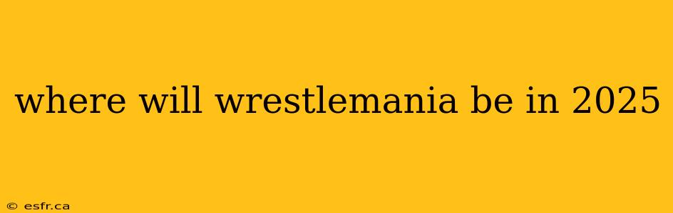 where will wrestlemania be in 2025